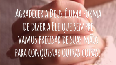 Agradecer a Deus é uma forma de dizer a Ele que sempre vamos precisar de suas mãos para conquistar outras coisas.