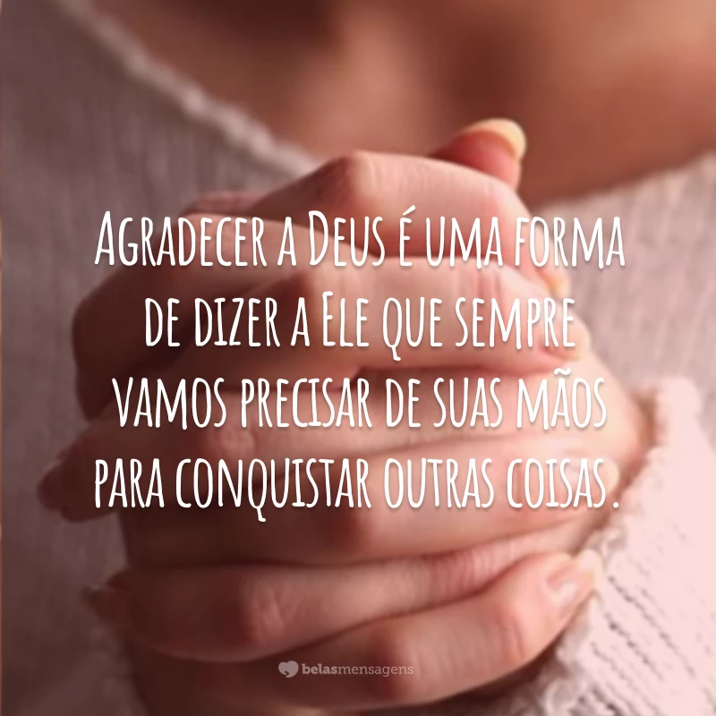 Agradecer a Deus é uma forma de dizer a Ele que sempre vamos precisar de suas mãos para conquistar outras coisas.