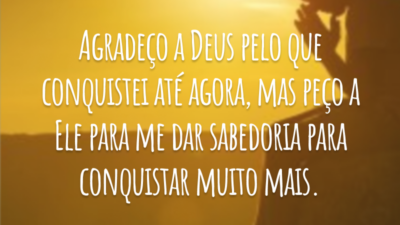 Agradeço a Deus pelo que conquistei até agora, mas peço a Ele para me dar sabedoria para conquistar muito mais.