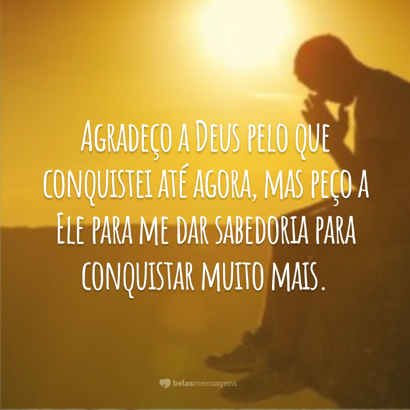 Agradeço a Deus pelo que conquistei até agora, mas peço a Ele para me dar sabedoria para conquistar muito mais.