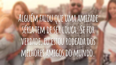 Alguém falou que uma amizade séria tem de ser louca. Se for verdade, eu estou rodeada dos melhores amigos do mundo.