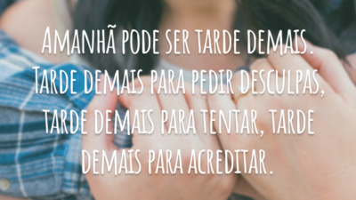 Amanhã pode ser tarde demais. Tarde demais para pedir desculpas, tarde demais para tentar, tarde demais para acreditar.