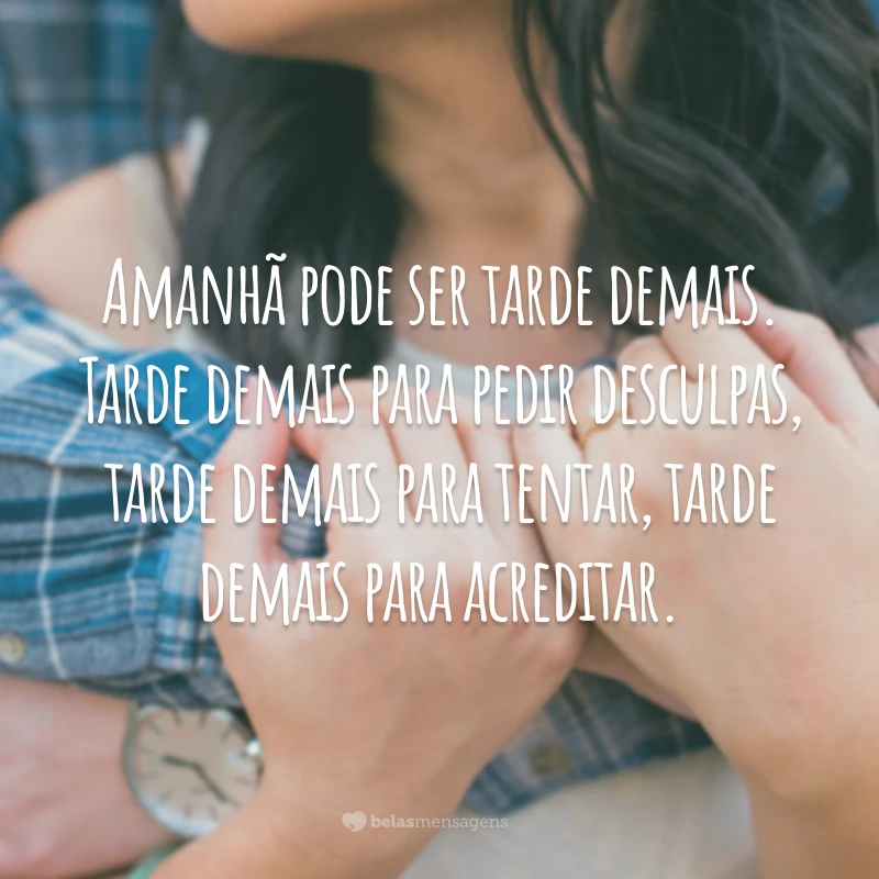 Amanhã pode ser tarde demais. Tarde demais para pedir desculpas, tarde demais para tentar, tarde demais para acreditar.