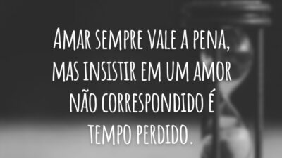 Amar sempre vale a pena, mas insistir em um amor não correspondido é tempo perdido.