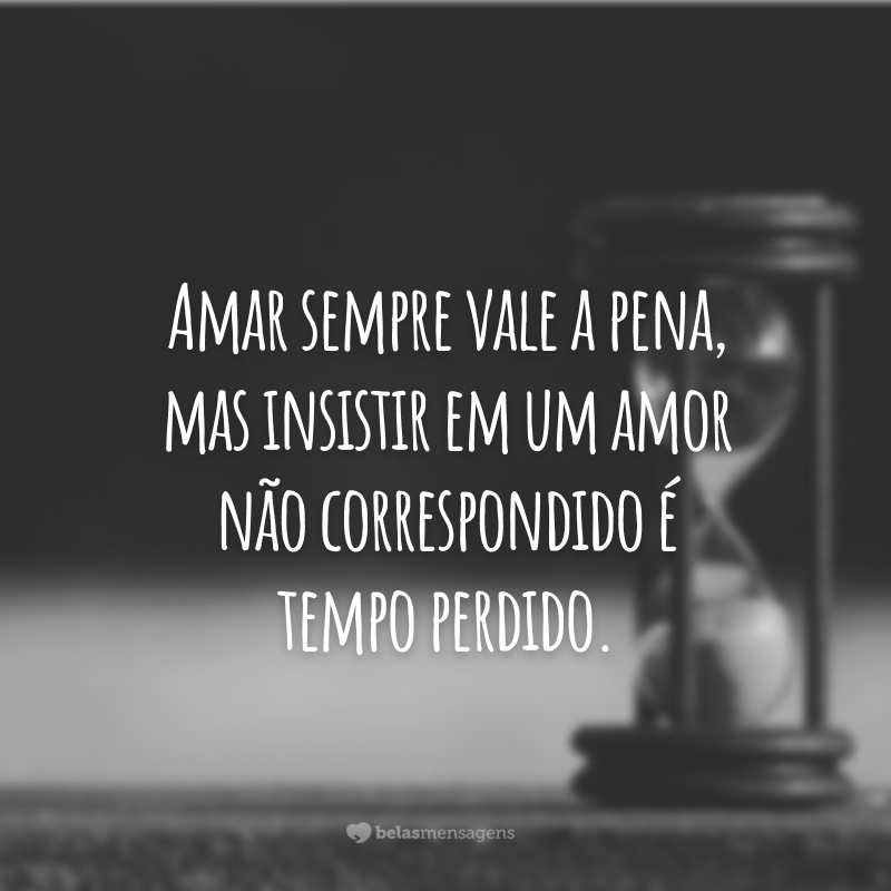 Amar sempre vale a pena, mas insistir em um amor não correspondido é tempo perdido.