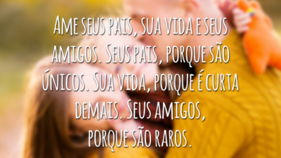 Ame seus pais, sua vida e seus amigos. Seus pais, porque são únicos. Sua vida, porque é curta demais. Seus amigos, porque são raros.