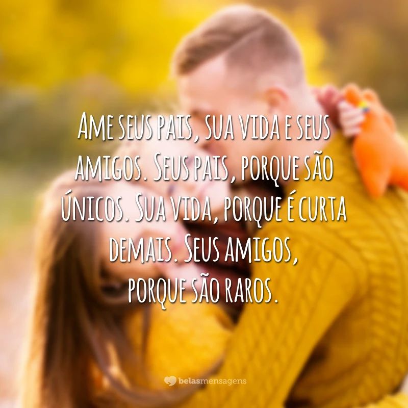 Ame seus pais, sua vida e seus amigos. Seus pais, porque são únicos. Sua vida, porque é curta demais. Seus amigos, porque são raros.