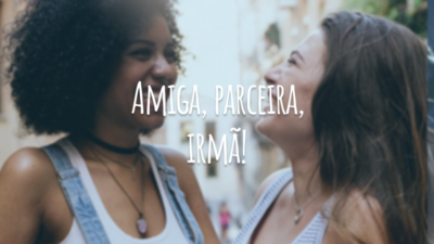 Amiga, parceira, irmã!