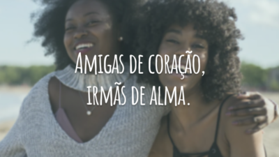 Amigas de coração, irmãs de alma.