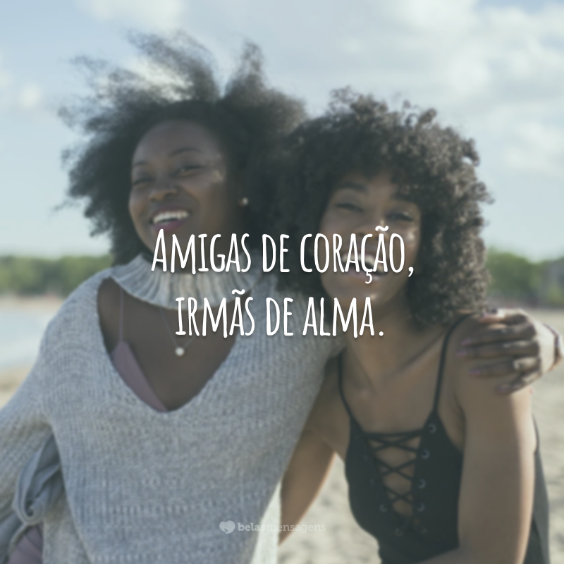 Amigas de coração, irmãs de alma.