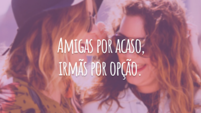 Amigas por acaso, irmãs por opção.