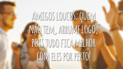 Amigos loucos; quem não tem, arrume logo, pois tudo fica melhor com eles por perto!