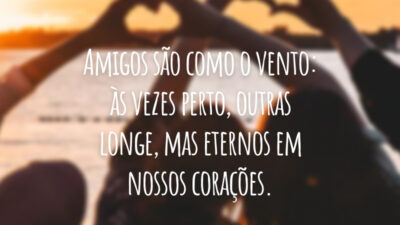 Amigos são como o vento: às vezes perto, outras longe, mas eternos em nossos corações.