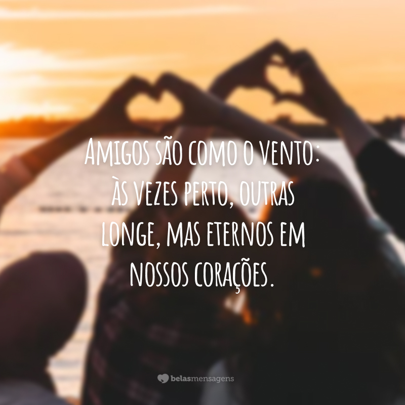 Amigos são como o vento: às vezes perto, outras longe, mas eternos em nossos corações.