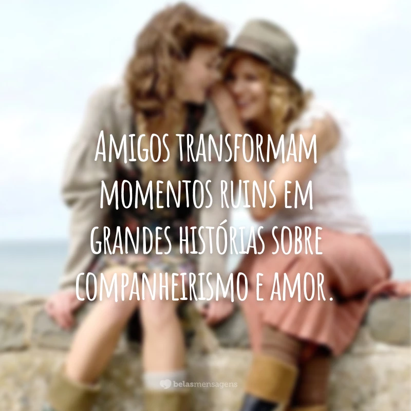 Amigos transformam momentos ruins em grandes histórias sobre companheirismo e amor.