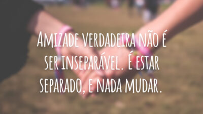 Amizade verdadeira não é ser inseparável. É estar separado, e nada mudar.