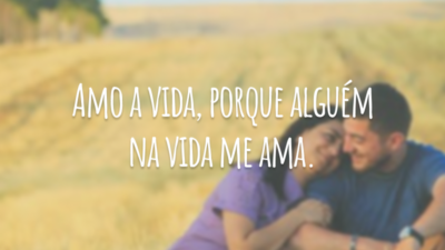 Amo a vida, porque alguém na vida me ama.