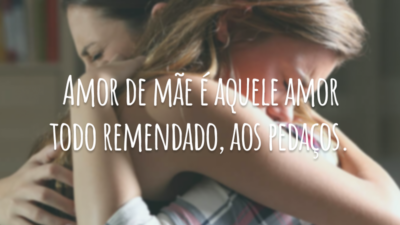 Amor de mãe é aquele amor todo remendado, aos pedaços.