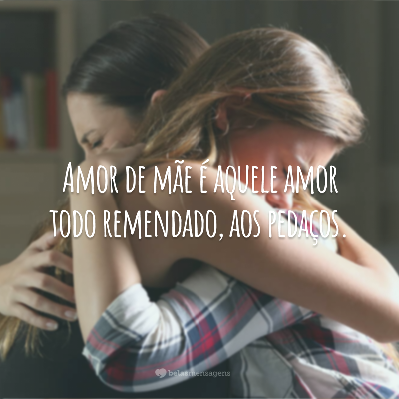 Amor de mãe é aquele amor todo remendado, aos pedaços.