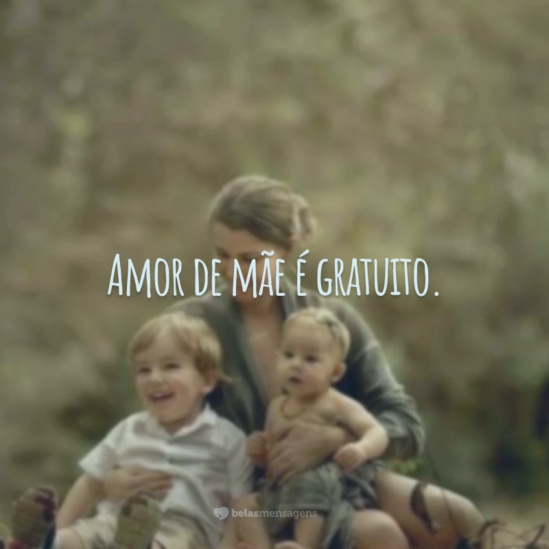 Amor de mãe é gratuito.