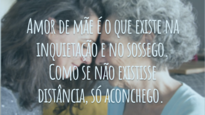 Amor de mãe é o que existe na inquietação e no sossego. Como se não existisse distância, só aconchego.