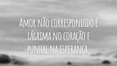 Amor não correspondido é lágrima no coração e punhal na esperança.