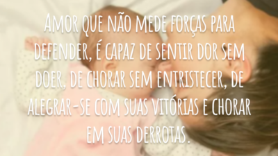 Amor que não mede forças para defender, é capaz de sentir dor sem doer, de chorar sem entristecer, de alegrar-se com suas vitórias e chorar em suas derrotas.