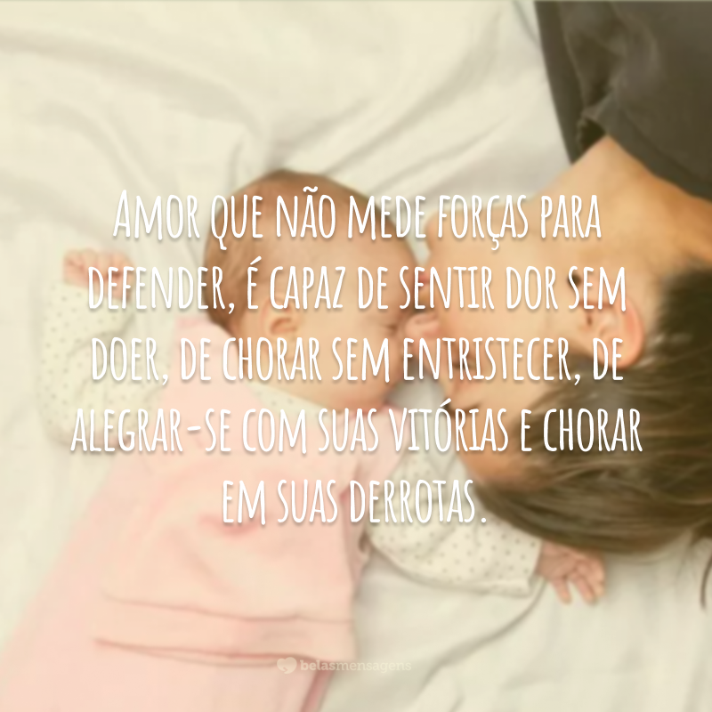 Amor que não mede forças para defender, é capaz de sentir dor sem doer, de chorar sem entristecer, de alegrar-se com suas vitórias e chorar em suas derrotas.