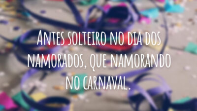 Antes solteiro no dia dos namorados, que namorando no carnaval.