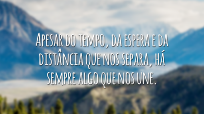 Apesar do tempo, da espera e da distância que nos separa, há sempre algo que nos une.