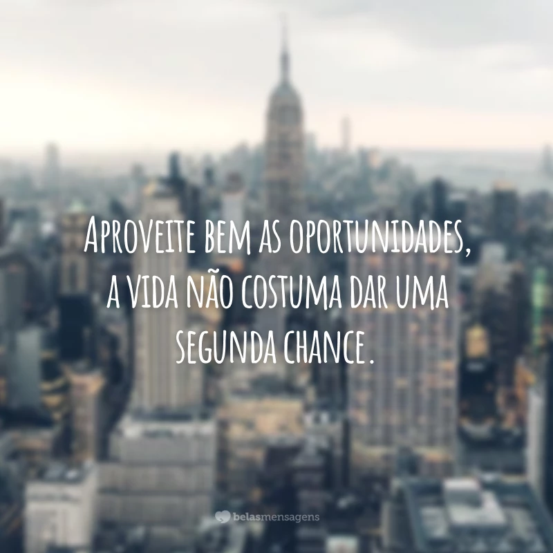 Aproveite bem as oportunidades, a vida não costuma dar uma segunda chance.