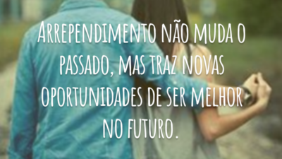 Arrependimento não muda o passado, mas traz novas oportunidades de ser melhor no futuro.