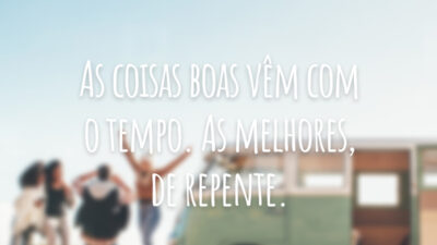 As coisas boas vêm com o tempo. As melhores, de repente.