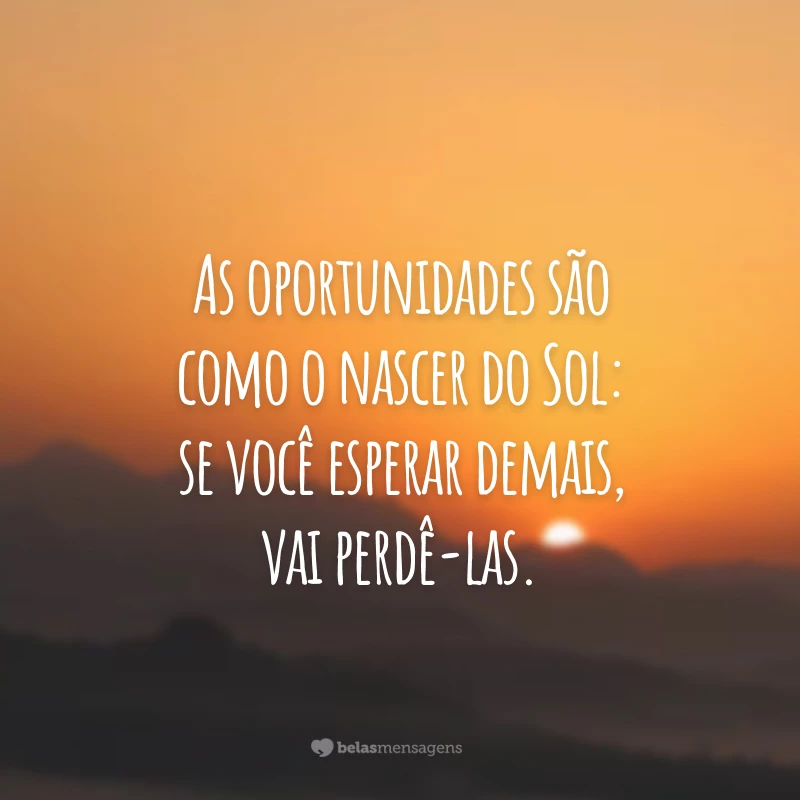 As oportunidades são como o nascer do Sol: se você esperar demais, vai perdê-las.