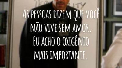 As pessoas dizem que você não vive sem amor. Eu acho o oxigênio mais importante.