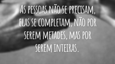 As pessoas não se precisam, elas se completam, não por serem metades, mas por serem inteiras.