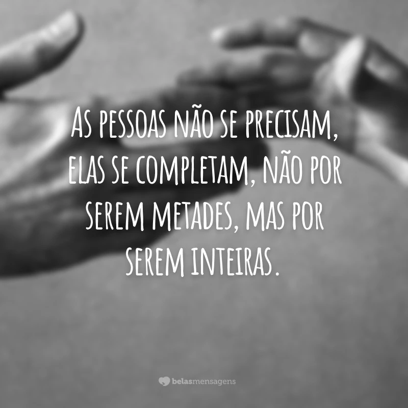 As pessoas não se precisam, elas se completam, não por serem metades, mas por serem inteiras.