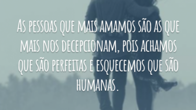 As pessoas que mais amamos são as que mais nos decepcionam, pois achamos que são perfeitas e esquecemos que são humanas.