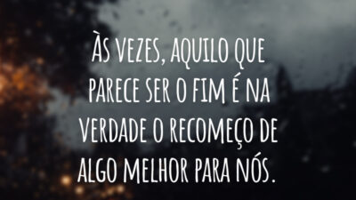 Às vezes, aquilo que parece ser o fim é na verdade o recomeço de algo melhor para nós.
