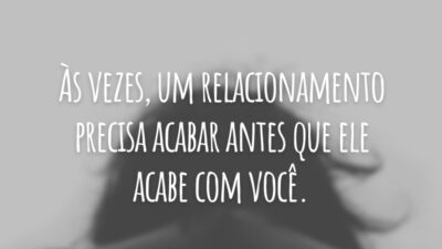 Às vezes, um relacionamento precisa acabar antes que ele acabe com você.