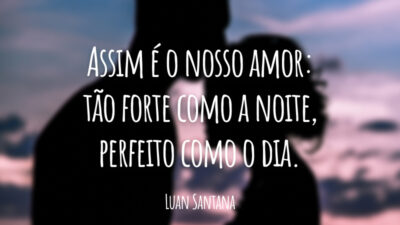 Assim é o nosso amor: tão forte como a noite, perfeito como o dia.