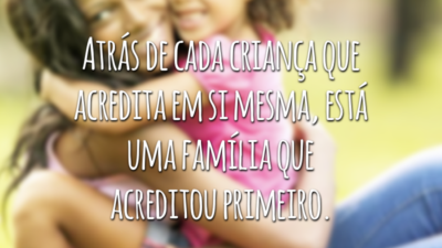 Atrás de cada criança que acredita em si mesma, está uma família que acreditou primeiro.
