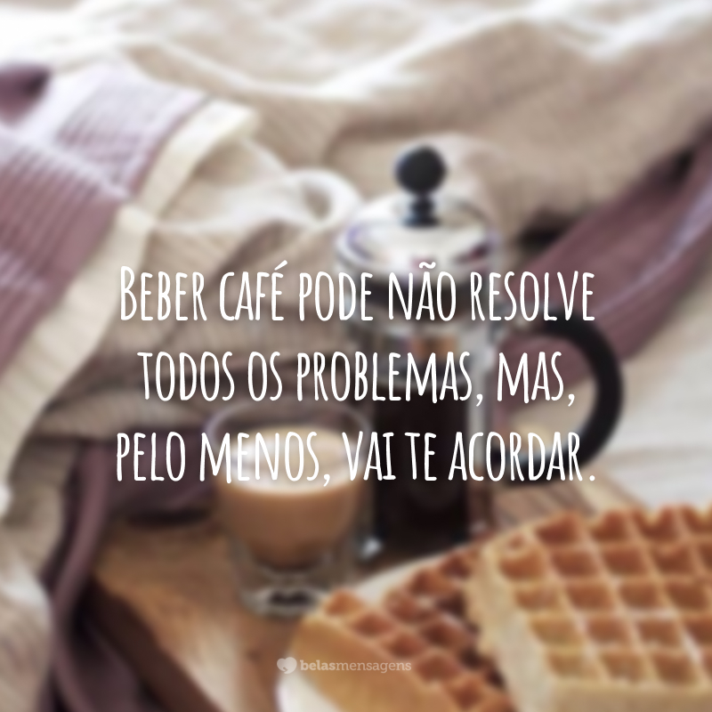 Beber café pode não resolve todos os problemas, mas, pelo menos, vai te acordar.