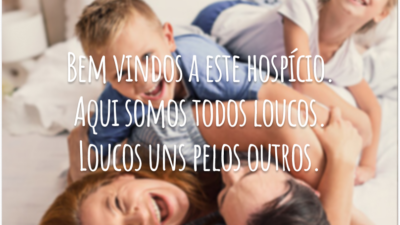 Bem vindos a este hospício. Aqui somos todos loucos. Loucos uns pelos outros.