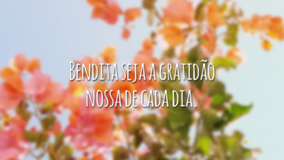 Bendita seja a gratidão nossa de cada dia.
