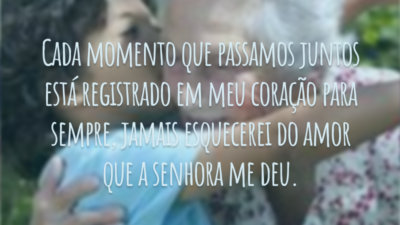 Cada momento que passamos juntos está registrado em meu coração para sempre, jamais esquecerei do amor que a senhora me deu.