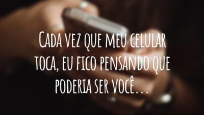 Cada vez que meu celular toca, eu fico pensando que poderia ser você...