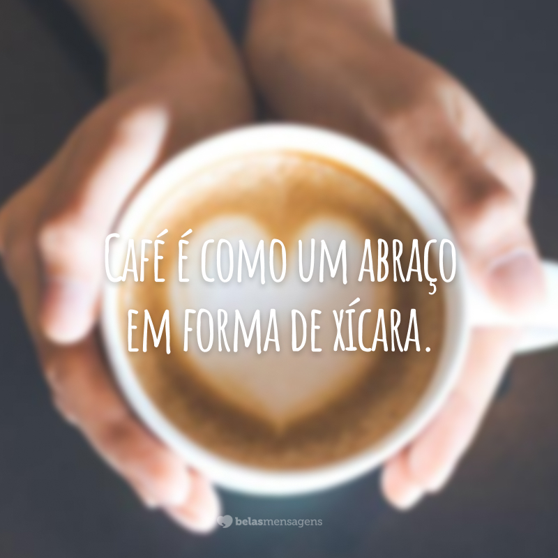 Café é como um abraço em forma de xícara.