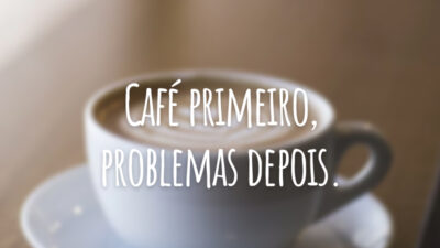 Café primeiro, problemas depois.