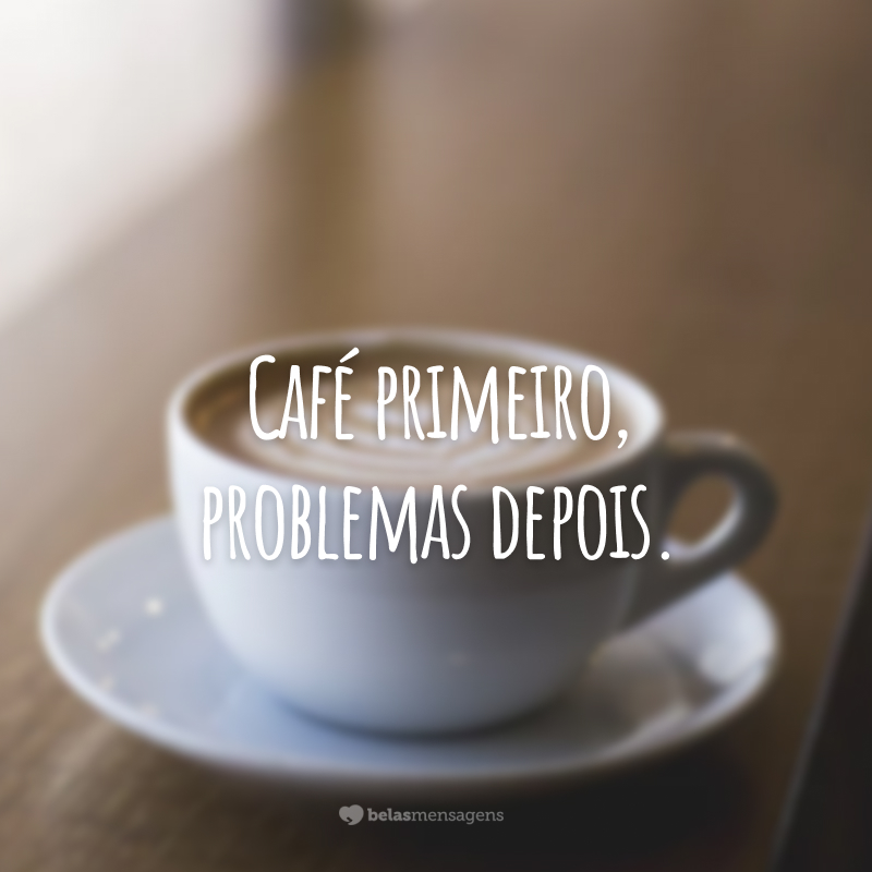 Café primeiro, problemas depois.